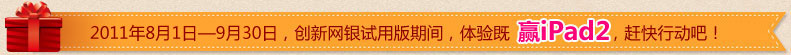 2011年8月1日—9月30日，创新网银试用版期间，体验即赢IPAD2，赶快行动吧！