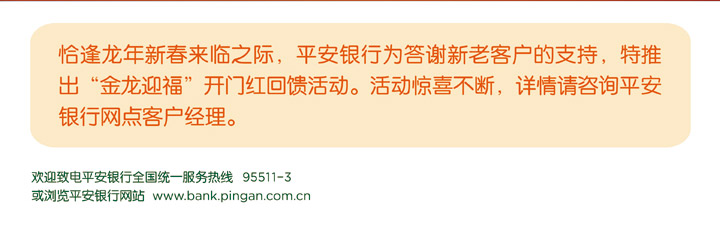 恰逢龙年新春来临之际，平安银行为答谢新老客户的支持，特推出“金龙迎福”开门红回馈活动。活动惊喜不断，详情请咨询平安银行网点客户经理